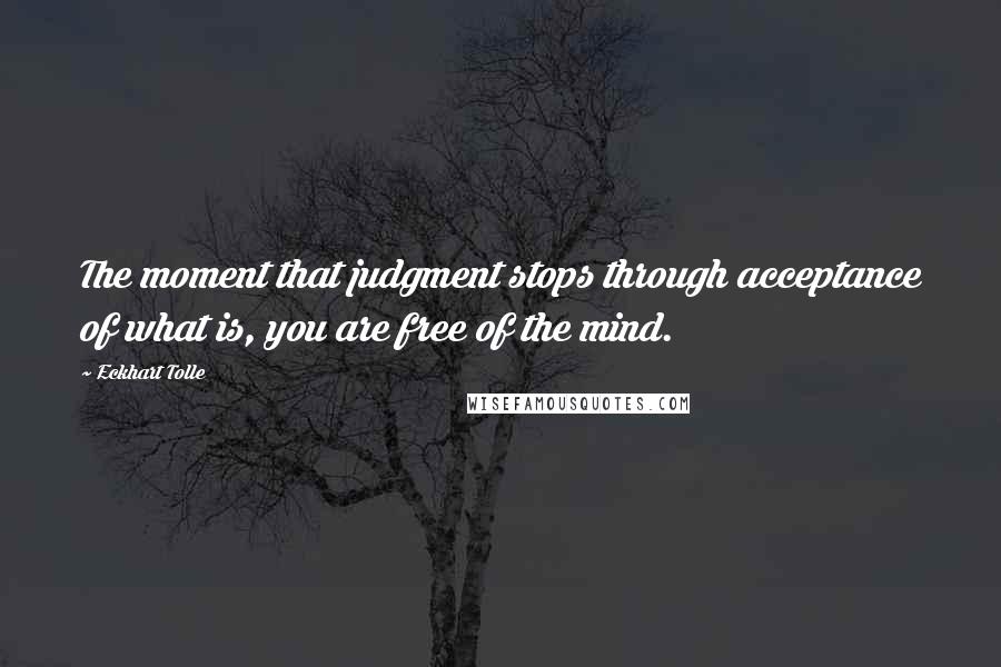 Eckhart Tolle Quotes: The moment that judgment stops through acceptance of what is, you are free of the mind.