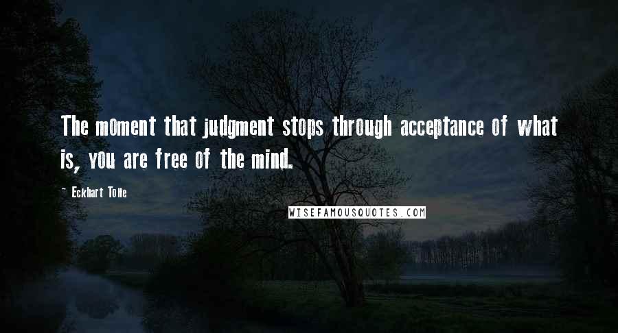 Eckhart Tolle Quotes: The moment that judgment stops through acceptance of what is, you are free of the mind.