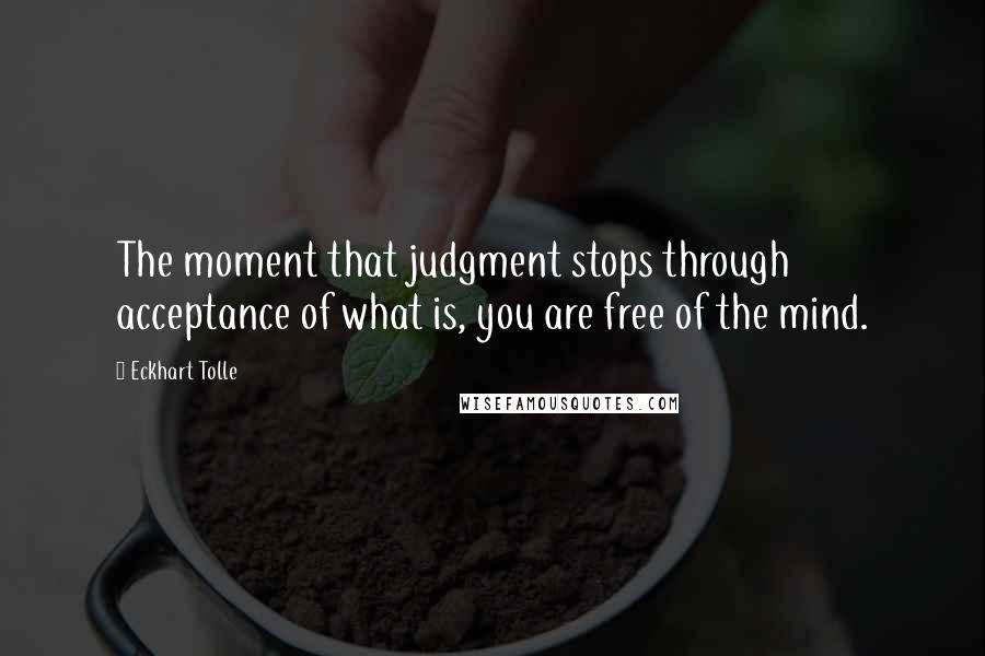 Eckhart Tolle Quotes: The moment that judgment stops through acceptance of what is, you are free of the mind.
