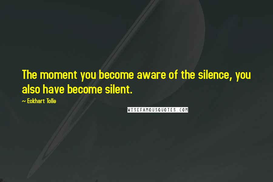 Eckhart Tolle Quotes: The moment you become aware of the silence, you also have become silent.