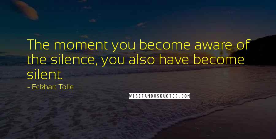 Eckhart Tolle Quotes: The moment you become aware of the silence, you also have become silent.