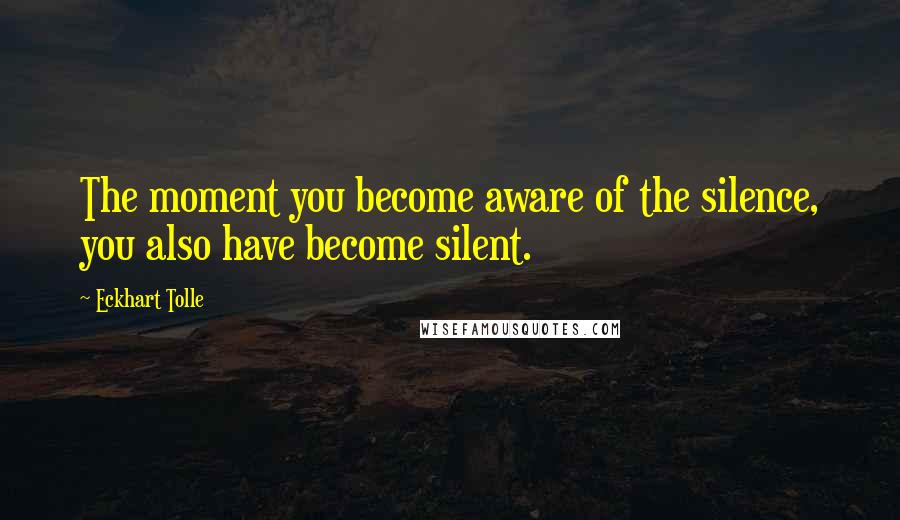 Eckhart Tolle Quotes: The moment you become aware of the silence, you also have become silent.