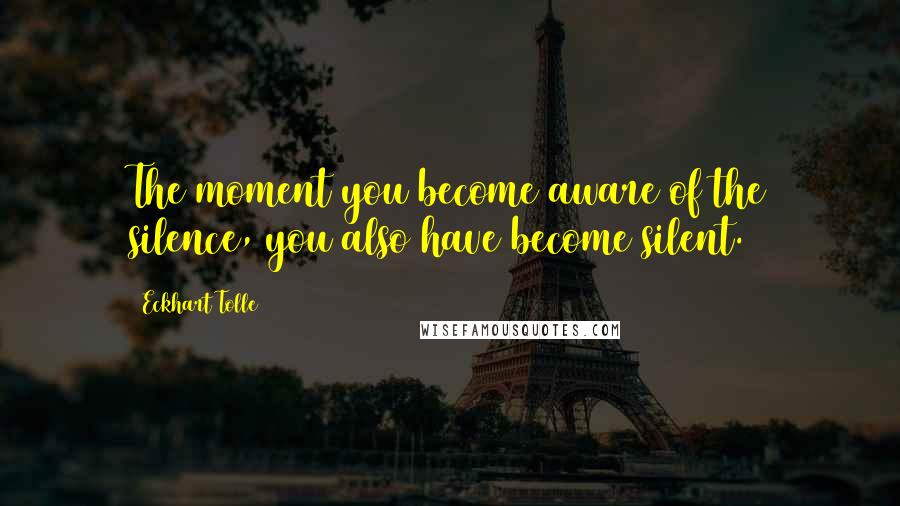 Eckhart Tolle Quotes: The moment you become aware of the silence, you also have become silent.