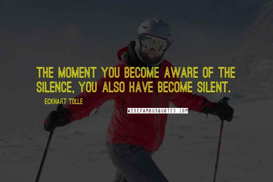 Eckhart Tolle Quotes: The moment you become aware of the silence, you also have become silent.