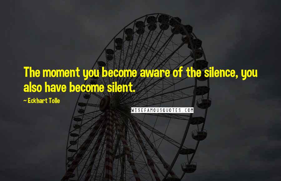 Eckhart Tolle Quotes: The moment you become aware of the silence, you also have become silent.