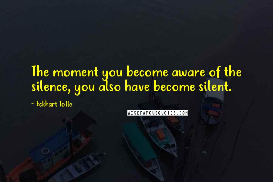 Eckhart Tolle Quotes: The moment you become aware of the silence, you also have become silent.