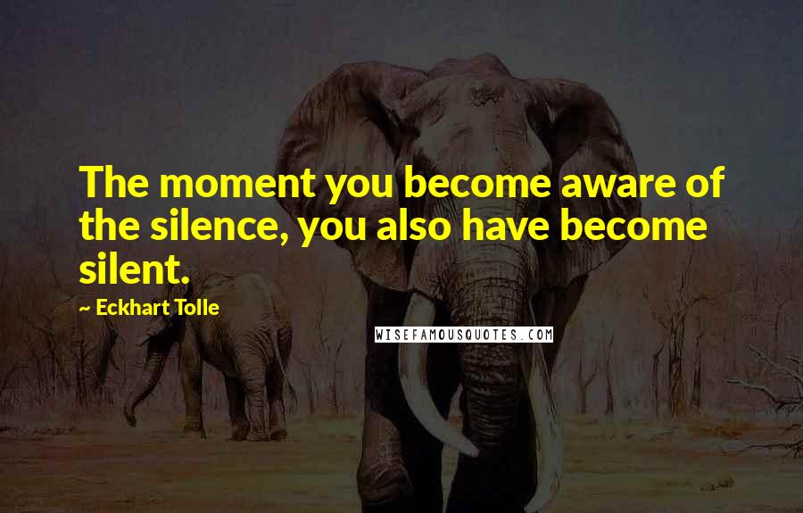 Eckhart Tolle Quotes: The moment you become aware of the silence, you also have become silent.