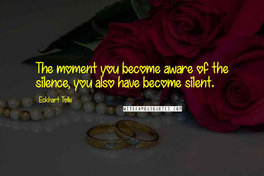Eckhart Tolle Quotes: The moment you become aware of the silence, you also have become silent.