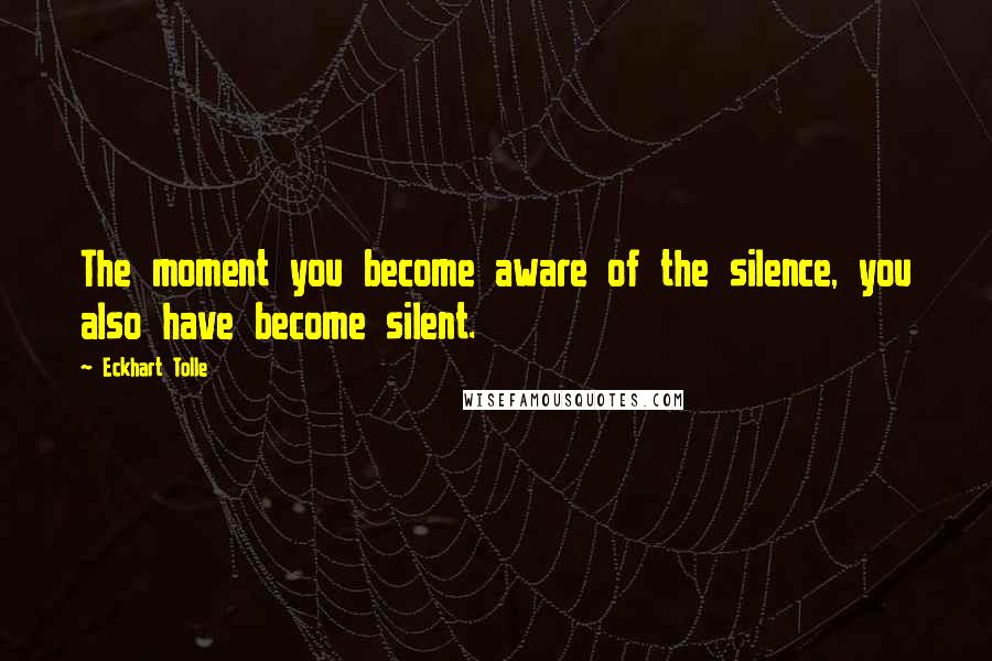 Eckhart Tolle Quotes: The moment you become aware of the silence, you also have become silent.