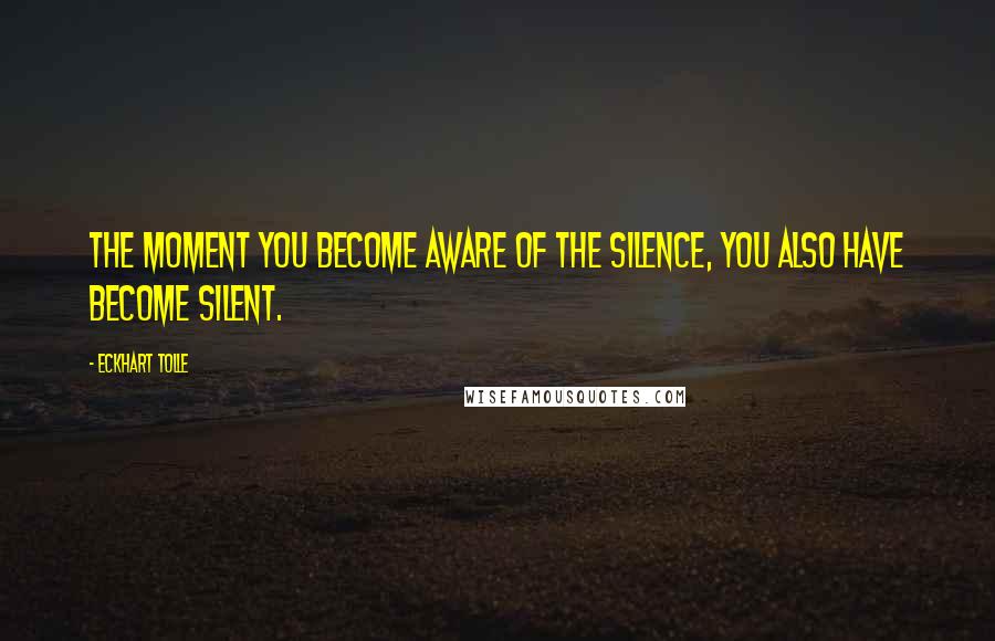 Eckhart Tolle Quotes: The moment you become aware of the silence, you also have become silent.