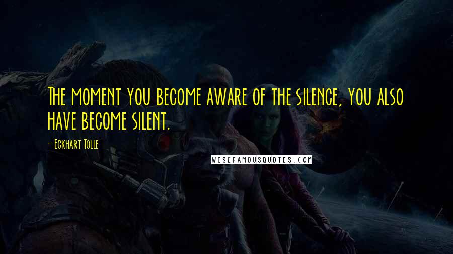 Eckhart Tolle Quotes: The moment you become aware of the silence, you also have become silent.