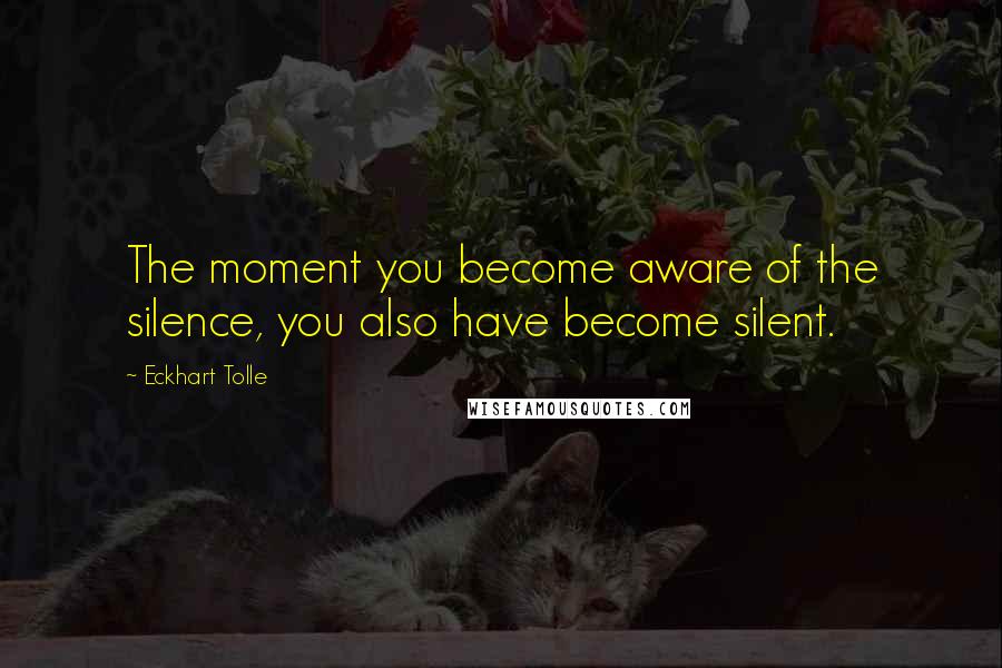 Eckhart Tolle Quotes: The moment you become aware of the silence, you also have become silent.