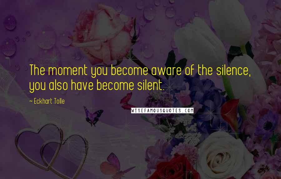 Eckhart Tolle Quotes: The moment you become aware of the silence, you also have become silent.