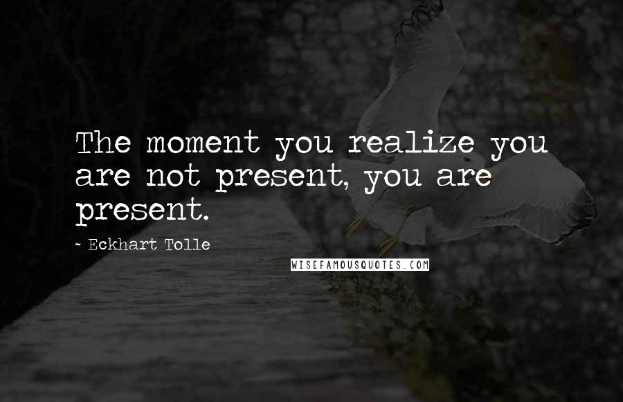 Eckhart Tolle Quotes: The moment you realize you are not present, you are present.