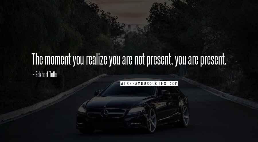 Eckhart Tolle Quotes: The moment you realize you are not present, you are present.