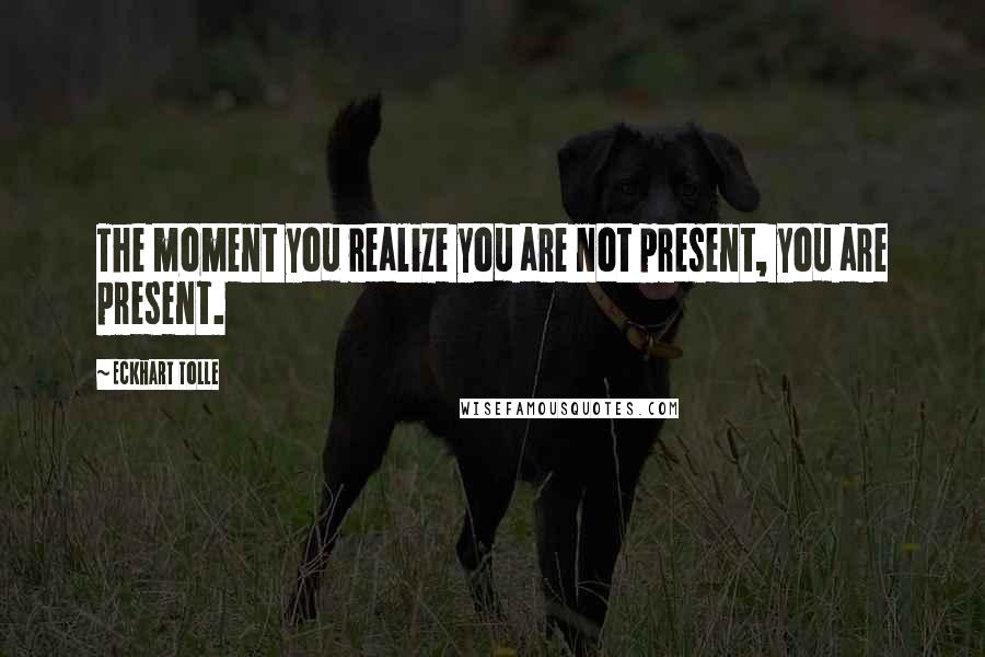 Eckhart Tolle Quotes: The moment you realize you are not present, you are present.