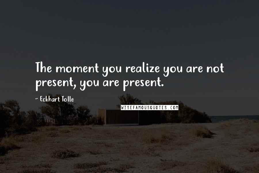 Eckhart Tolle Quotes: The moment you realize you are not present, you are present.