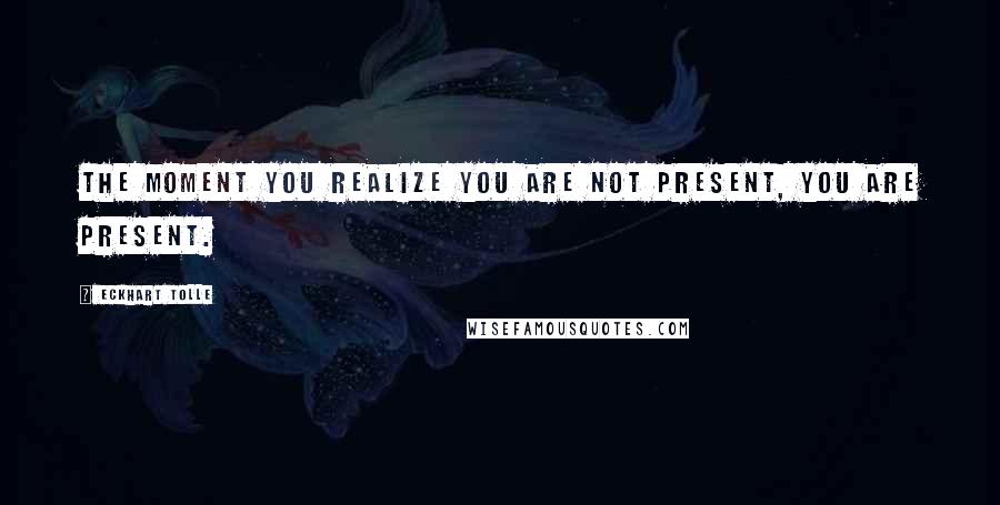 Eckhart Tolle Quotes: The moment you realize you are not present, you are present.