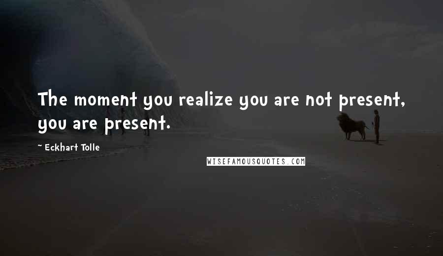 Eckhart Tolle Quotes: The moment you realize you are not present, you are present.