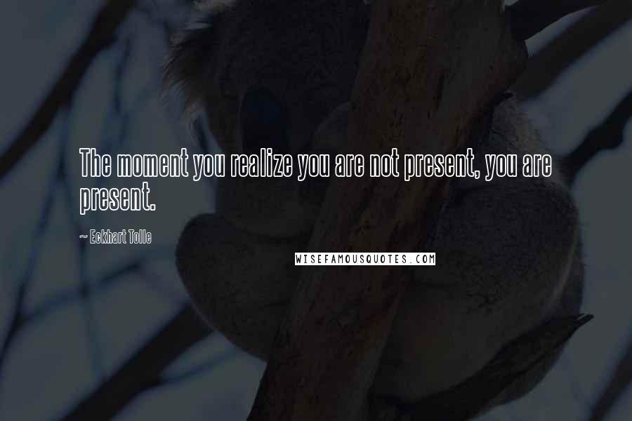 Eckhart Tolle Quotes: The moment you realize you are not present, you are present.