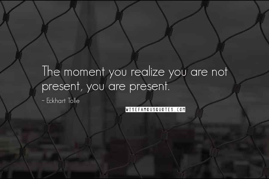 Eckhart Tolle Quotes: The moment you realize you are not present, you are present.