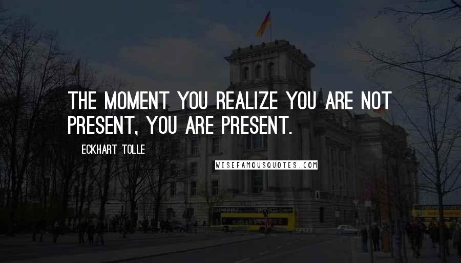 Eckhart Tolle Quotes: The moment you realize you are not present, you are present.