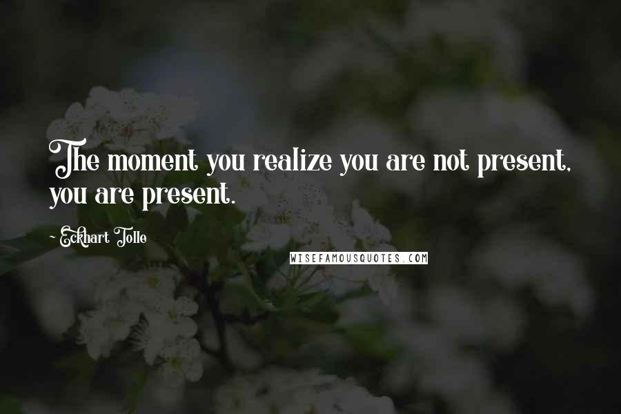 Eckhart Tolle Quotes: The moment you realize you are not present, you are present.