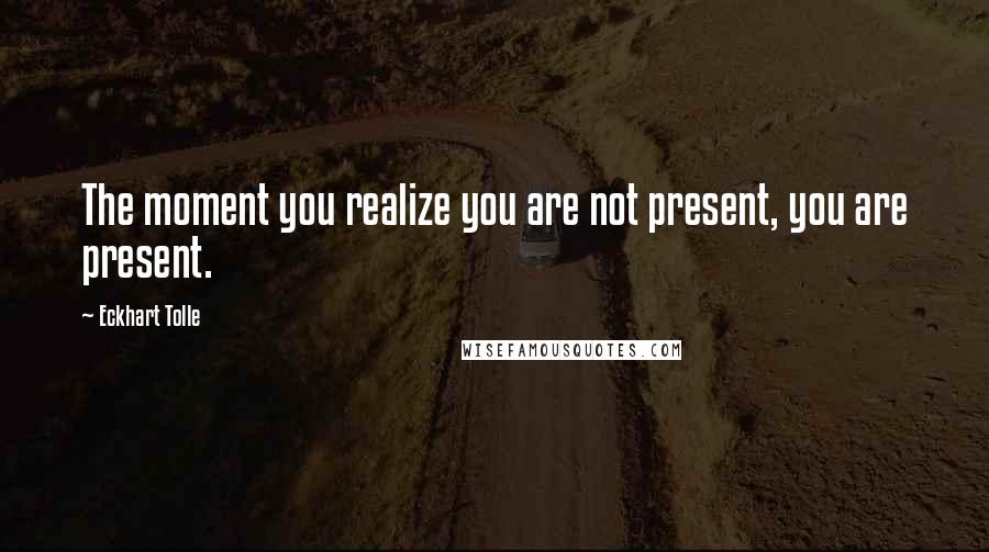 Eckhart Tolle Quotes: The moment you realize you are not present, you are present.