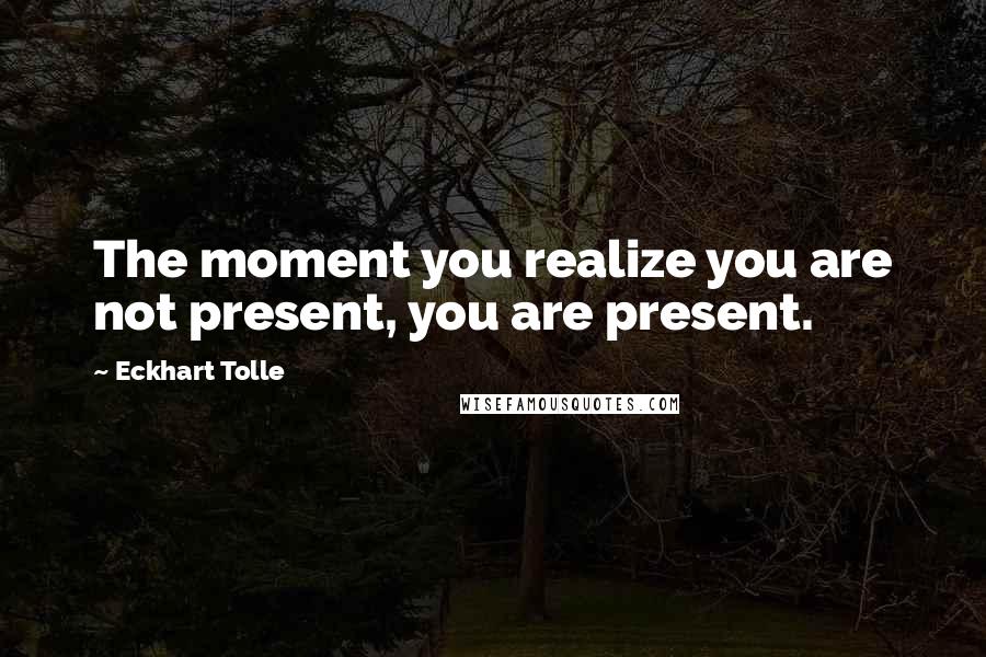 Eckhart Tolle Quotes: The moment you realize you are not present, you are present.