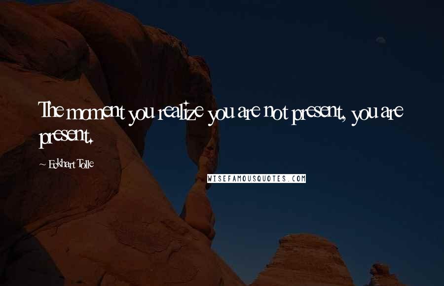 Eckhart Tolle Quotes: The moment you realize you are not present, you are present.