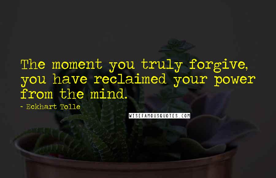 Eckhart Tolle Quotes: The moment you truly forgive, you have reclaimed your power from the mind.