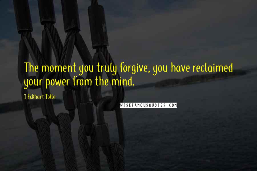 Eckhart Tolle Quotes: The moment you truly forgive, you have reclaimed your power from the mind.