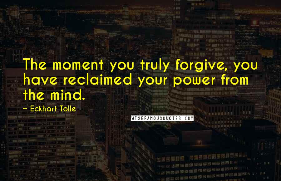 Eckhart Tolle Quotes: The moment you truly forgive, you have reclaimed your power from the mind.