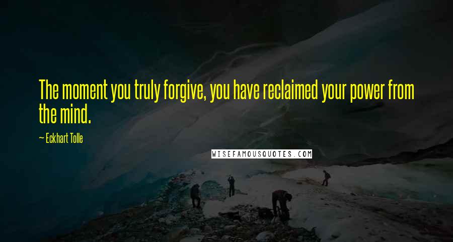 Eckhart Tolle Quotes: The moment you truly forgive, you have reclaimed your power from the mind.