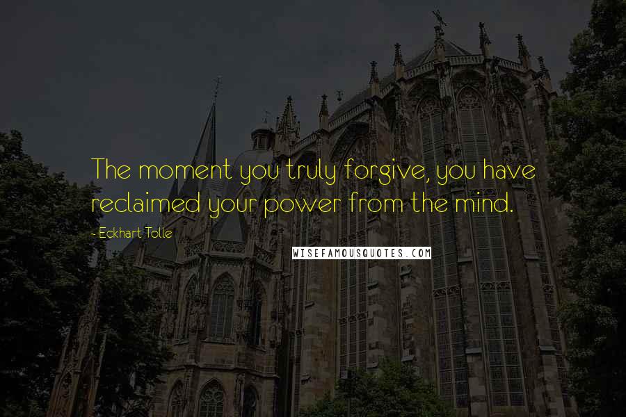 Eckhart Tolle Quotes: The moment you truly forgive, you have reclaimed your power from the mind.