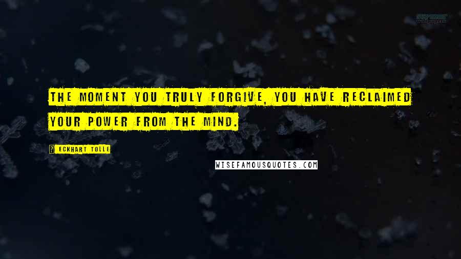 Eckhart Tolle Quotes: The moment you truly forgive, you have reclaimed your power from the mind.