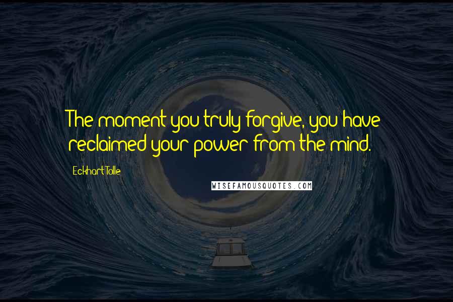 Eckhart Tolle Quotes: The moment you truly forgive, you have reclaimed your power from the mind.