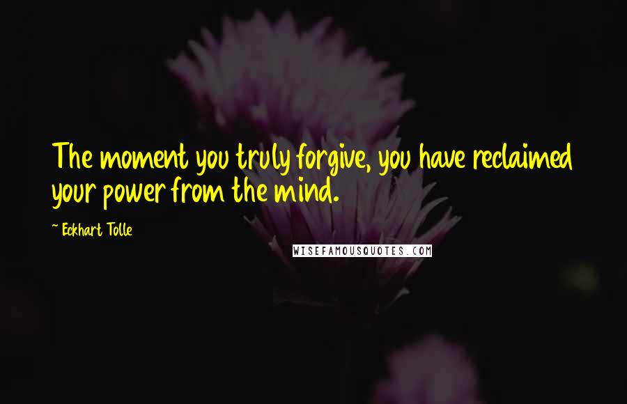 Eckhart Tolle Quotes: The moment you truly forgive, you have reclaimed your power from the mind.