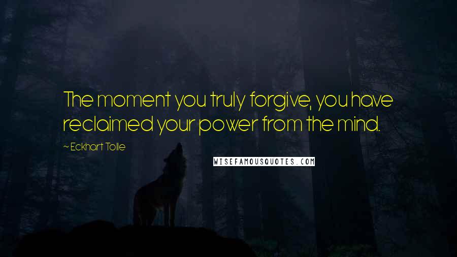 Eckhart Tolle Quotes: The moment you truly forgive, you have reclaimed your power from the mind.