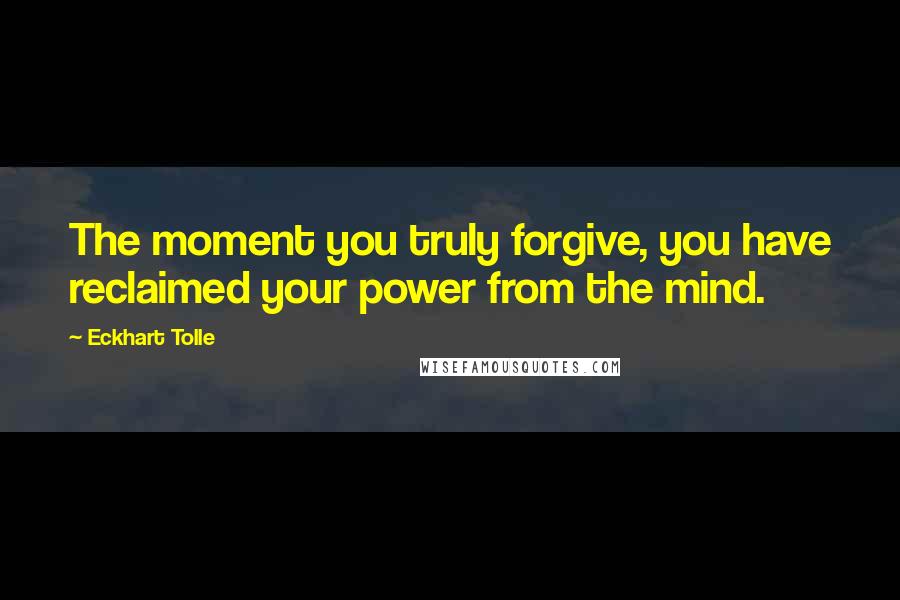 Eckhart Tolle Quotes: The moment you truly forgive, you have reclaimed your power from the mind.