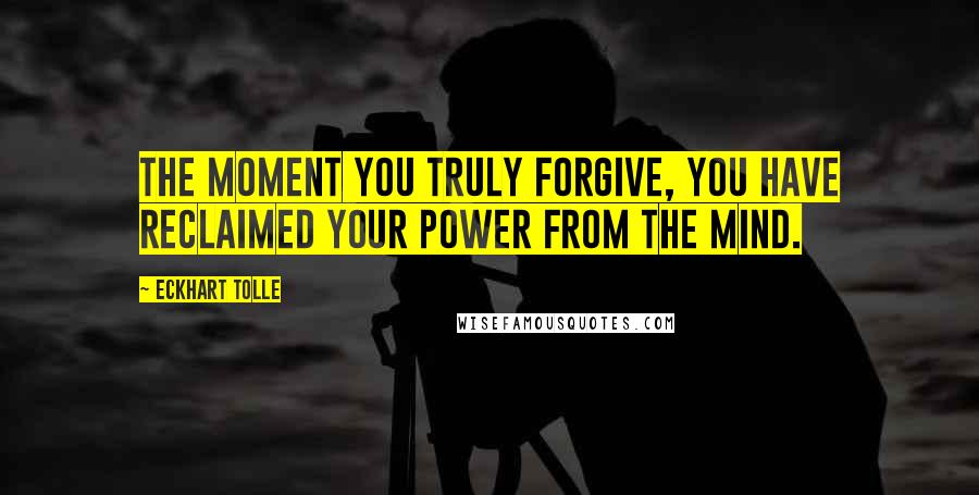 Eckhart Tolle Quotes: The moment you truly forgive, you have reclaimed your power from the mind.