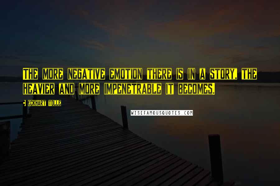 Eckhart Tolle Quotes: The more negative emotion there is in a story, the heavier and more impenetrable it becomes.