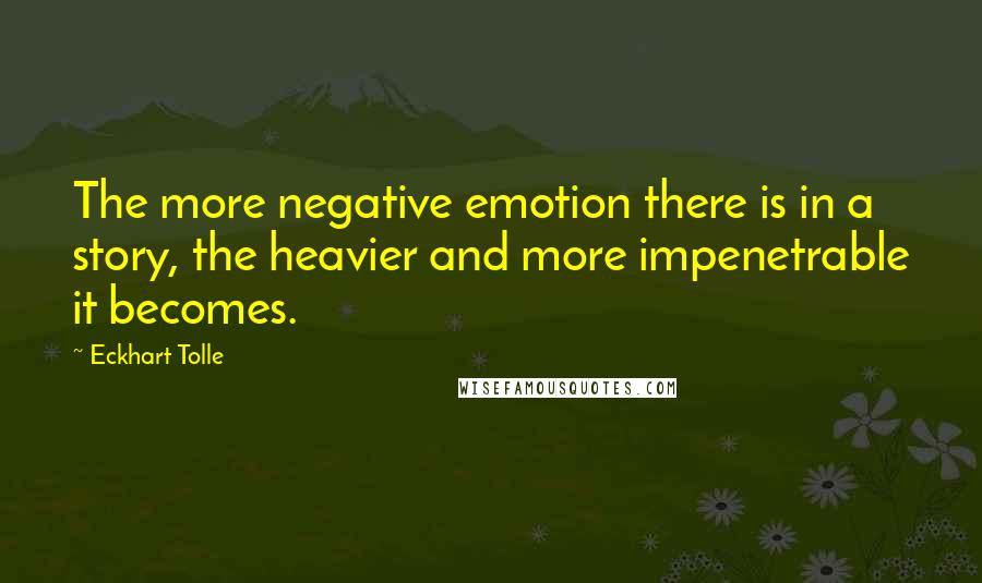 Eckhart Tolle Quotes: The more negative emotion there is in a story, the heavier and more impenetrable it becomes.
