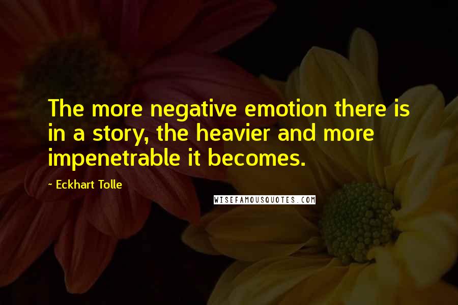 Eckhart Tolle Quotes: The more negative emotion there is in a story, the heavier and more impenetrable it becomes.