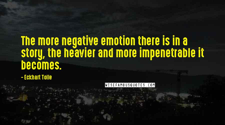 Eckhart Tolle Quotes: The more negative emotion there is in a story, the heavier and more impenetrable it becomes.