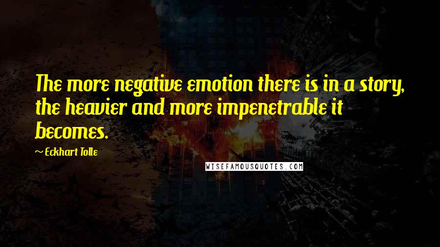 Eckhart Tolle Quotes: The more negative emotion there is in a story, the heavier and more impenetrable it becomes.