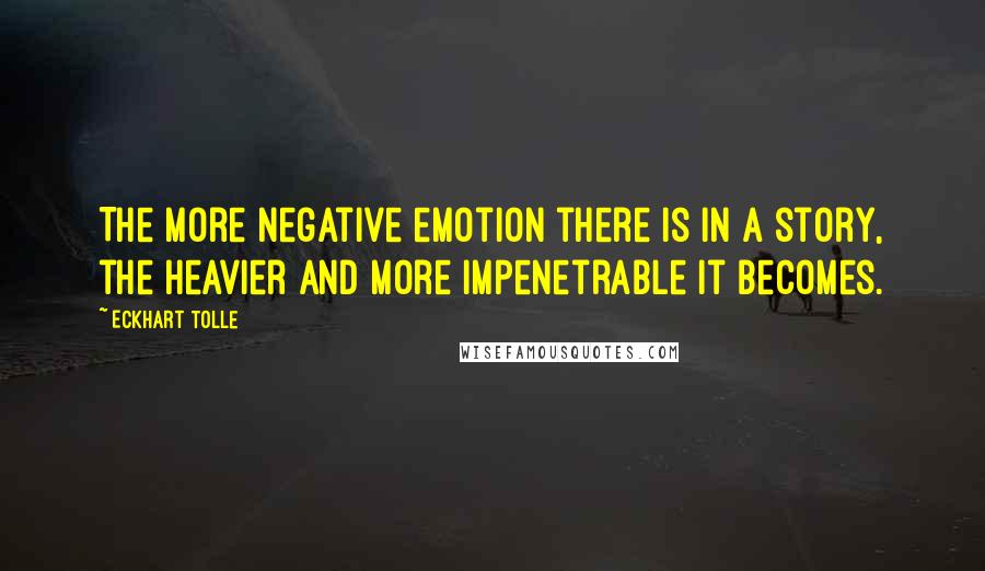Eckhart Tolle Quotes: The more negative emotion there is in a story, the heavier and more impenetrable it becomes.