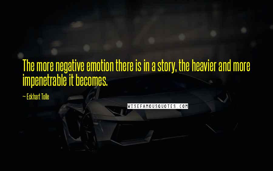 Eckhart Tolle Quotes: The more negative emotion there is in a story, the heavier and more impenetrable it becomes.