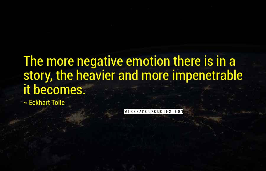 Eckhart Tolle Quotes: The more negative emotion there is in a story, the heavier and more impenetrable it becomes.
