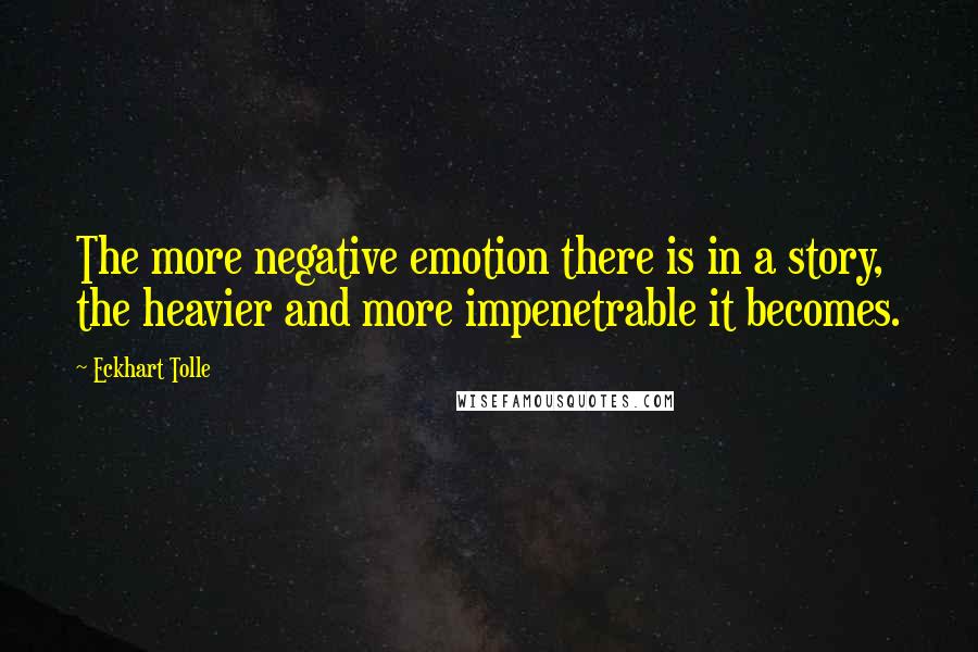 Eckhart Tolle Quotes: The more negative emotion there is in a story, the heavier and more impenetrable it becomes.